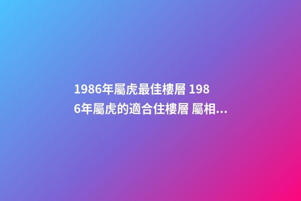 1986年屬虎最佳樓層 1986年屬虎的適合住樓層 屬相虎買房子買幾樓最好，1986年屬虎的買樓房幾樓好？-第1張-觀點(diǎn)-玄機(jī)派